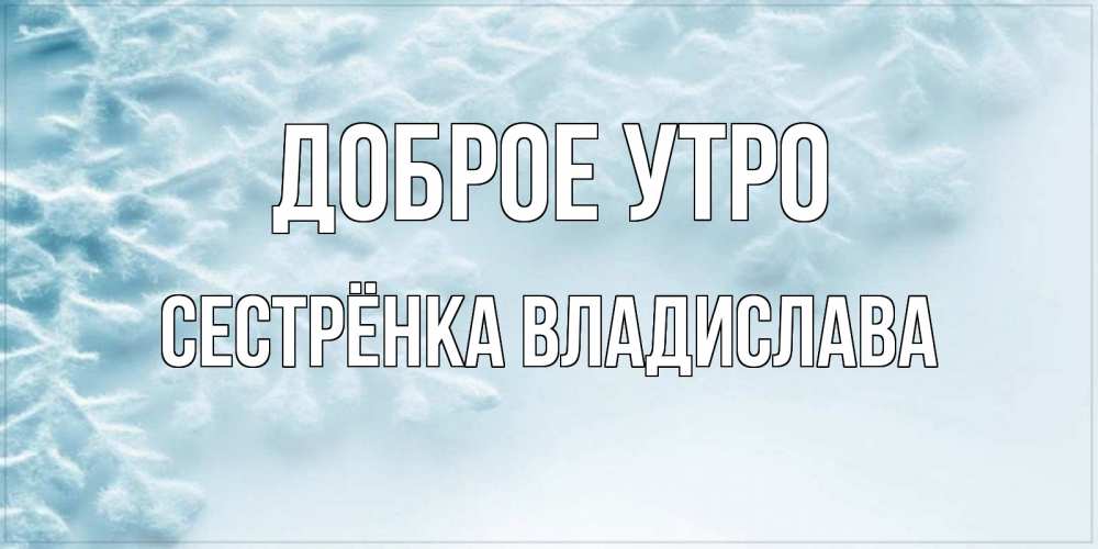 Открытка на каждый день с именем, Сестрёнка-Владислава Доброе утро классное зимнее утро Прикольная открытка с пожеланием онлайн скачать бесплатно 
