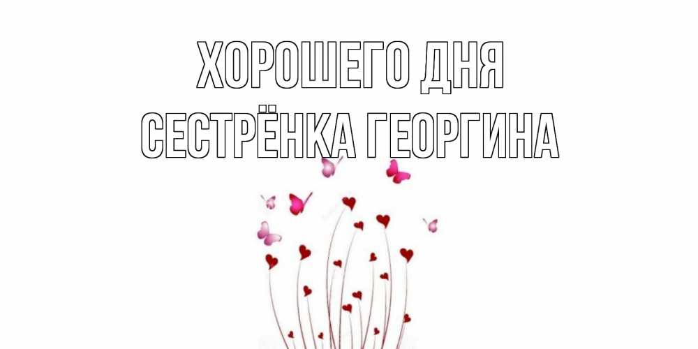Открытка на каждый день с именем, Сестрёнка-Георгина Хорошего дня отличного дня Прикольная открытка с пожеланием онлайн скачать бесплатно 