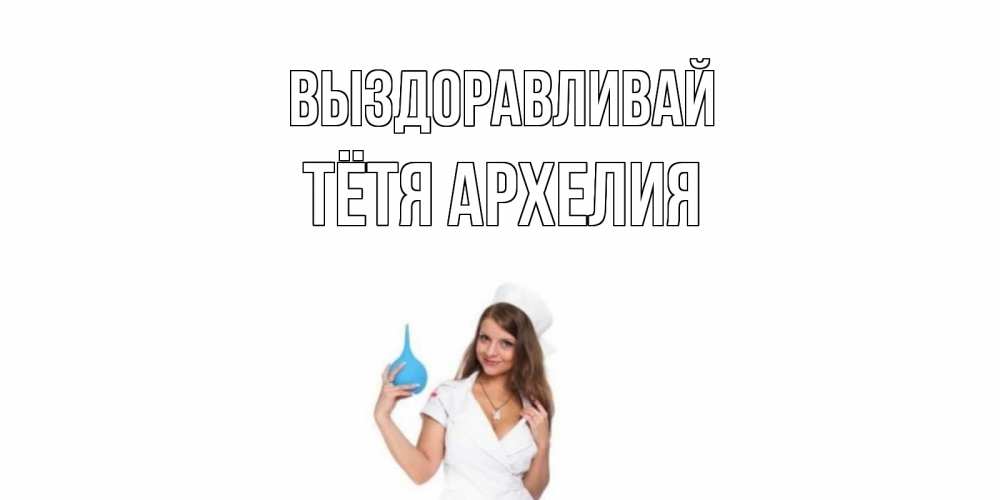 Открытка на каждый день с именем, Тётя-Архелия Выздоравливай клизма Прикольная открытка с пожеланием онлайн скачать бесплатно 