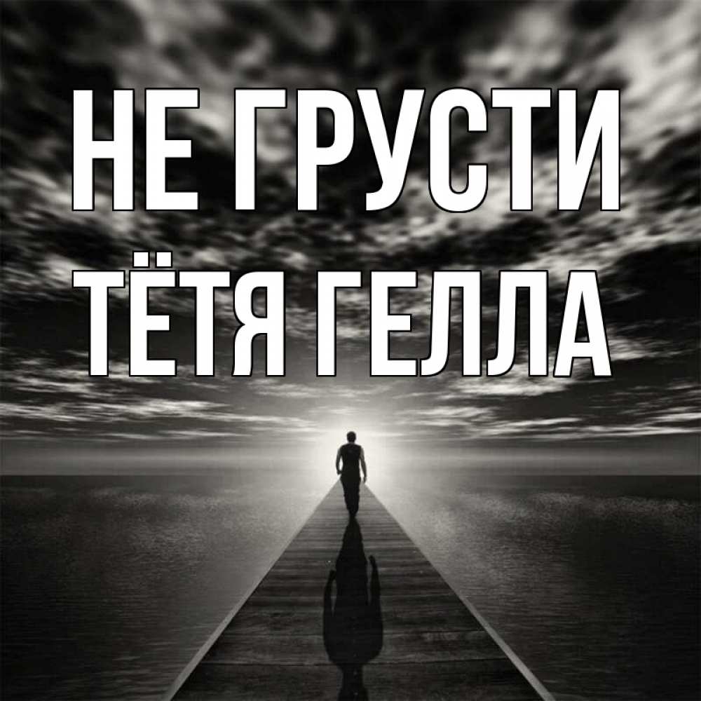 Открытка на каждый день с именем, Тётя-Гелла Не грусти человек Прикольная открытка с пожеланием онлайн скачать бесплатно 