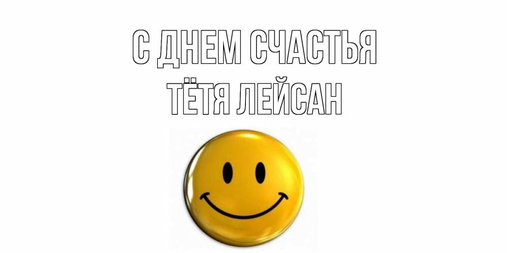 Открытка на каждый день с именем, Тётя-Лейсан С днем счастья смайл Прикольная открытка с пожеланием онлайн скачать бесплатно 