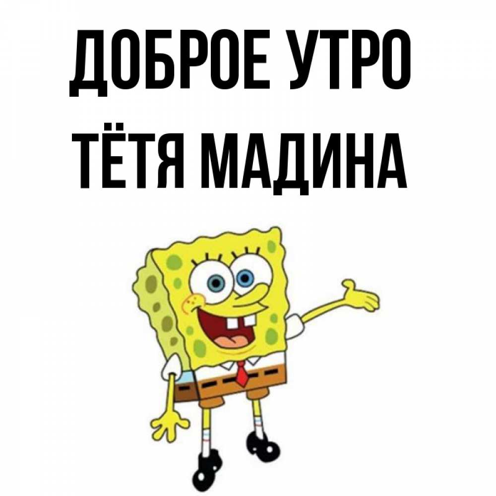 Открытка на каждый день с именем, Тётя-Мадина Доброе утро губка боб улыбается Прикольная открытка с пожеланием онлайн скачать бесплатно 