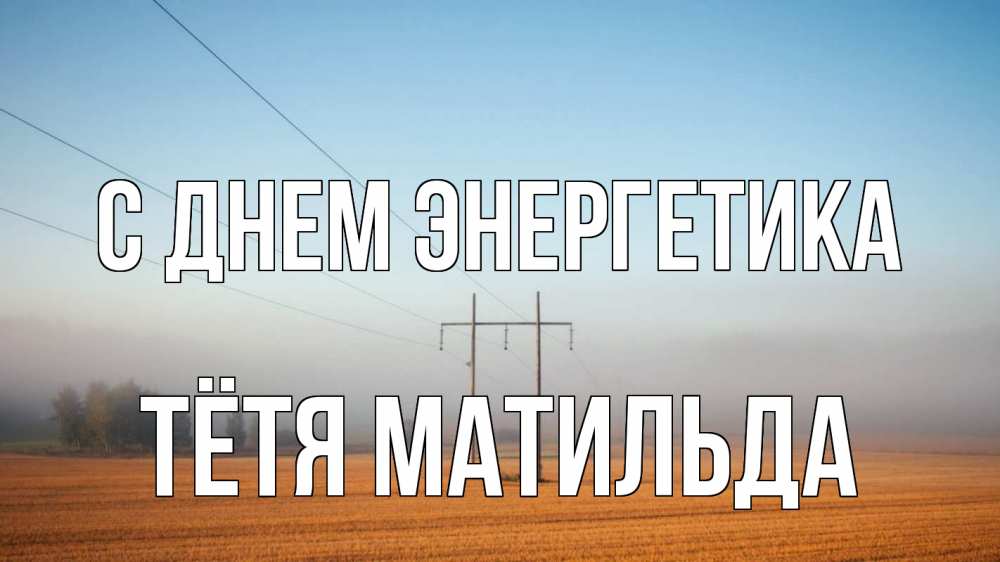 Открытка на каждый день с именем, Тётя-Матильда С днем энергетика ЛЭП столбы Прикольная открытка с пожеланием онлайн скачать бесплатно 
