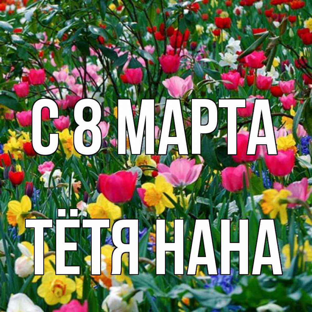 Открытка на каждый день с именем, Тётя-Нана С 8 марта с международным женским днем поздравления для женщины Прикольная открытка с пожеланием онлайн скачать бесплатно 