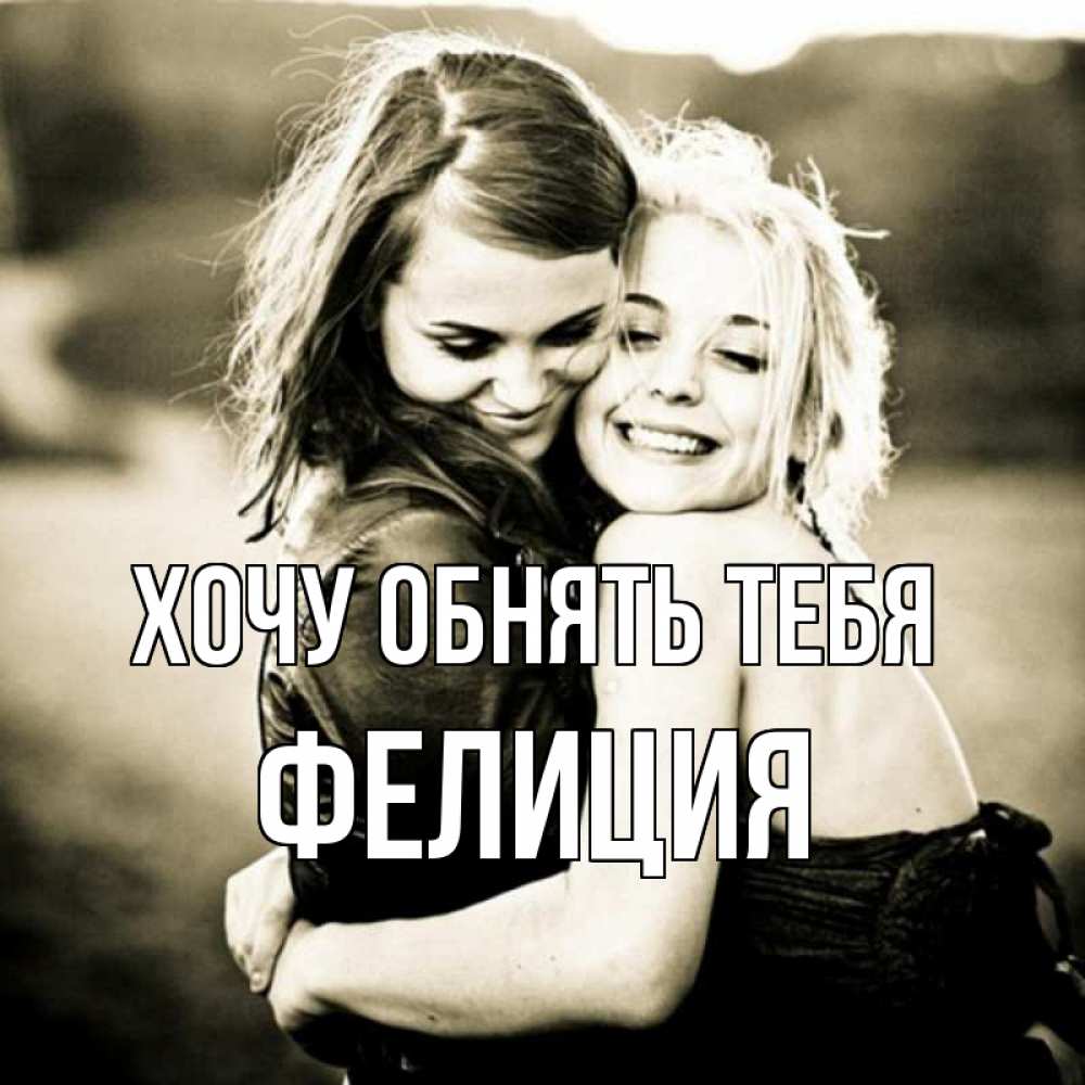 Открытка на каждый день с именем, Фелиция Хочу обнять тебя девочки обнимаются Прикольная открытка с пожеланием онлайн скачать бесплатно 
