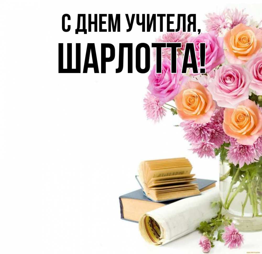 Открытка на каждый день с именем, Шарлотта С днем учителя цветы Прикольная открытка с пожеланием онлайн скачать бесплатно 