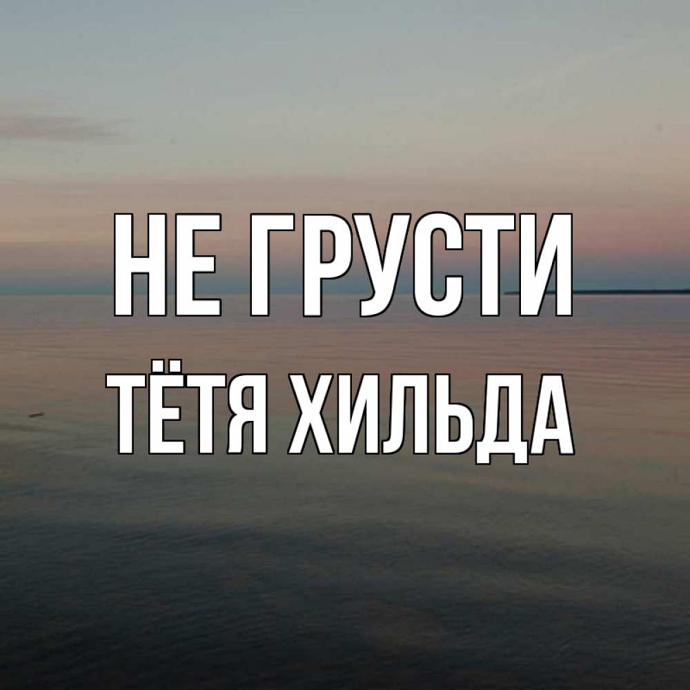 Открытка на каждый день с именем, Тётя-Хильда Не грусти водная гладь Прикольная открытка с пожеланием онлайн скачать бесплатно 