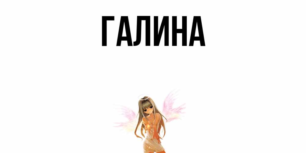 Открытка на каждый день с именем, Галина Главная ангел, аниме Прикольная открытка с пожеланием онлайн скачать бесплатно 
