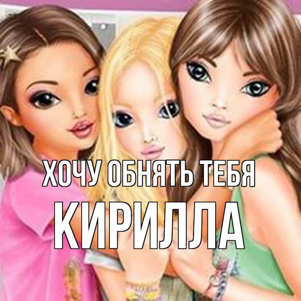 Открытка на каждый день с именем, Кирилла Хочу обнять тебя красивые девчонки Прикольная открытка с пожеланием онлайн скачать бесплатно 