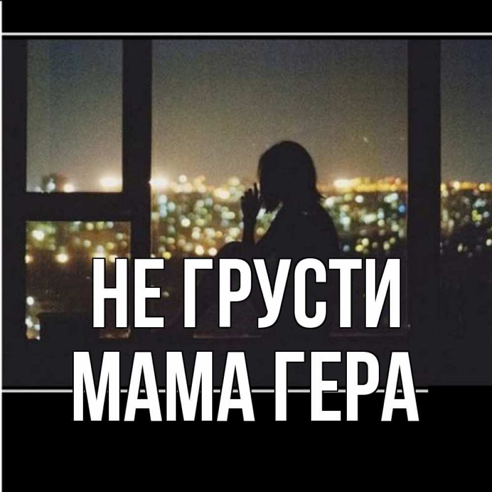 Открытка на каждый день с именем, Мама-Гера Не грусти смотрит на ночной город Прикольная открытка с пожеланием онлайн скачать бесплатно 