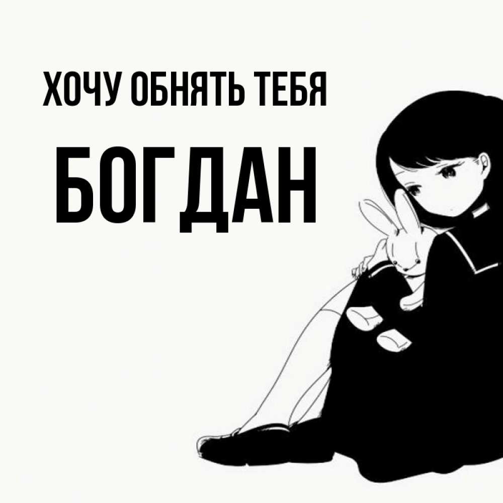 Открытка на каждый день с именем, Богдан Хочу обнять тебя чернобелая картнка Прикольная открытка с пожеланием онлайн скачать бесплатно 