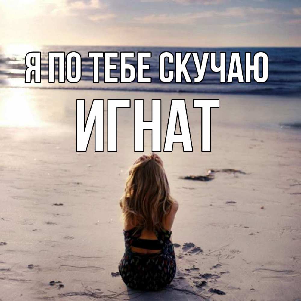 Открытка на каждый день с именем, Игнат Я по тебе скучаю тебя 1 Прикольная открытка с пожеланием онлайн скачать бесплатно 