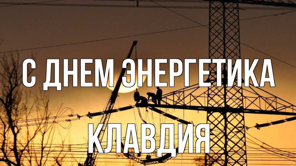 Открытка на каждый день с именем, Клавдия С днем энергетика ЛЭП ремонт закат Прикольная открытка с пожеланием онлайн скачать бесплатно 