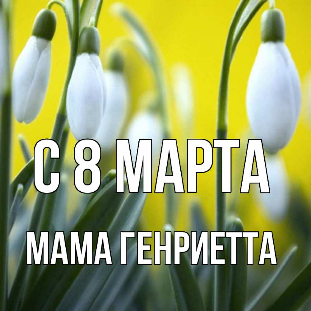 Открытка на каждый день с именем, Мама-Генриетта С 8 МАРТА весенние цветы Прикольная открытка с пожеланием онлайн скачать бесплатно 