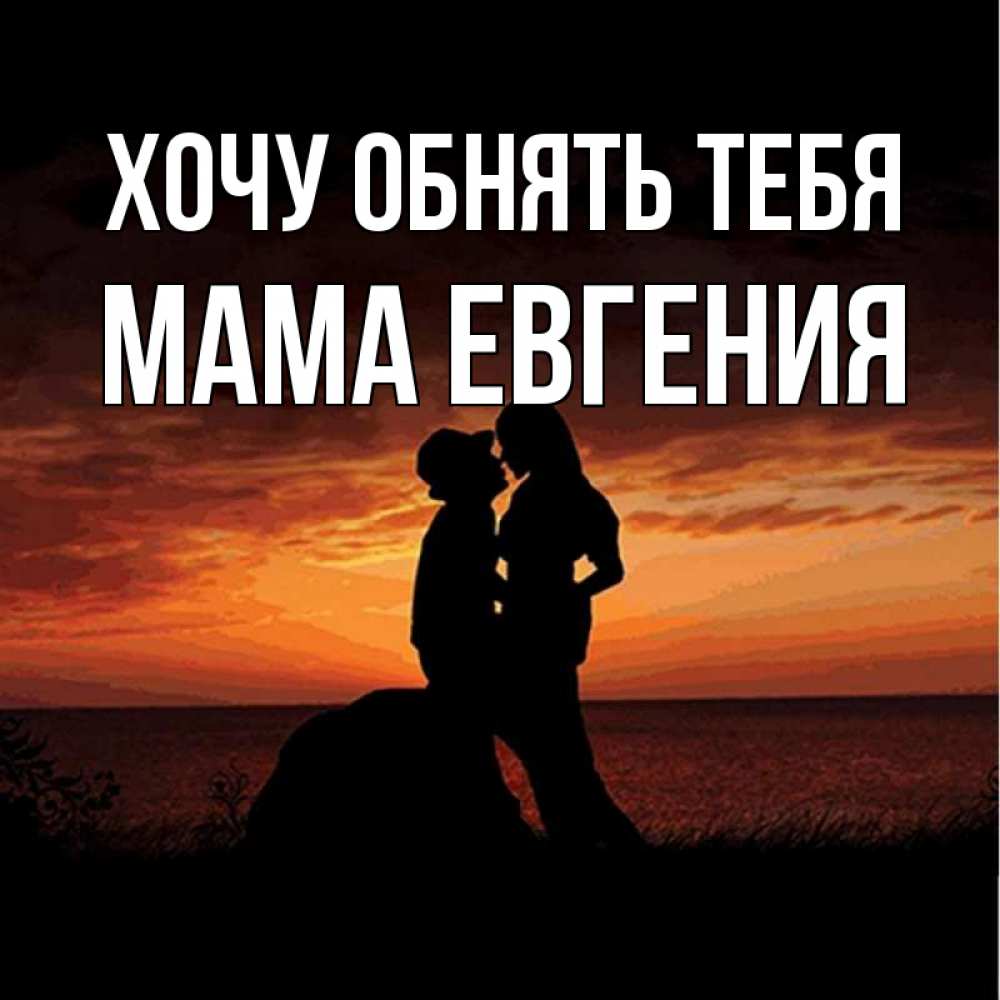 Открытка на каждый день с именем, Мама-Евгения Хочу обнять тебя парень и девушка и оранжевое небо Прикольная открытка с пожеланием онлайн скачать бесплатно 