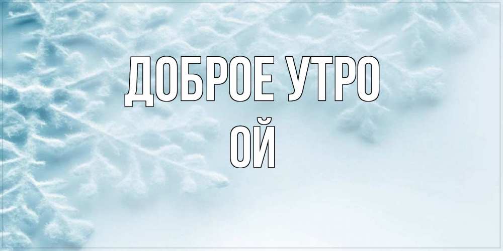 Открытка на каждый день с именем, Ой Доброе утро классное зимнее утро Прикольная открытка с пожеланием онлайн скачать бесплатно 