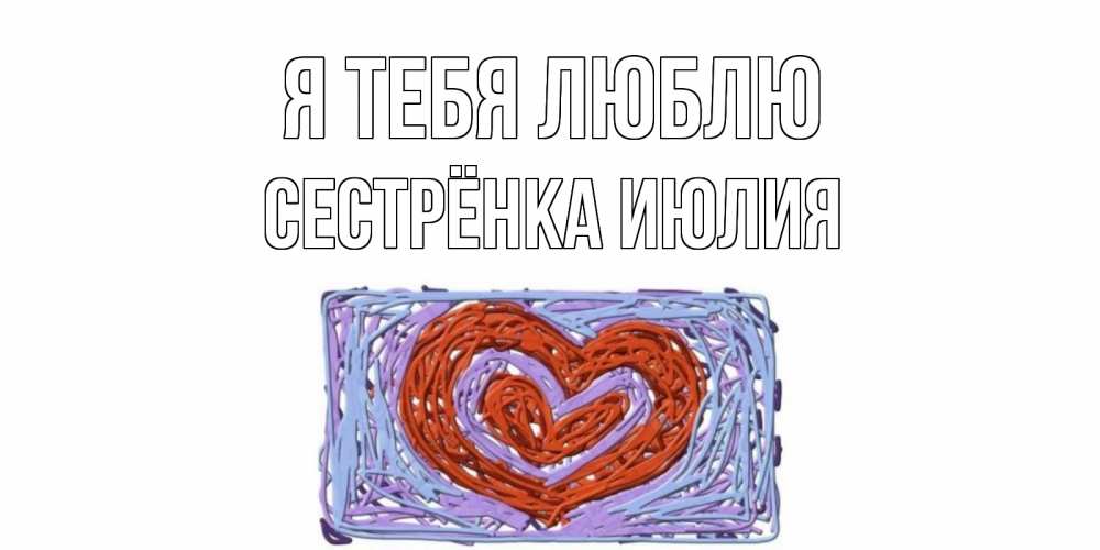 Открытка на каждый день с именем, Сестрёнка-Июлия Я тебя люблю сердце Прикольная открытка с пожеланием онлайн скачать бесплатно 