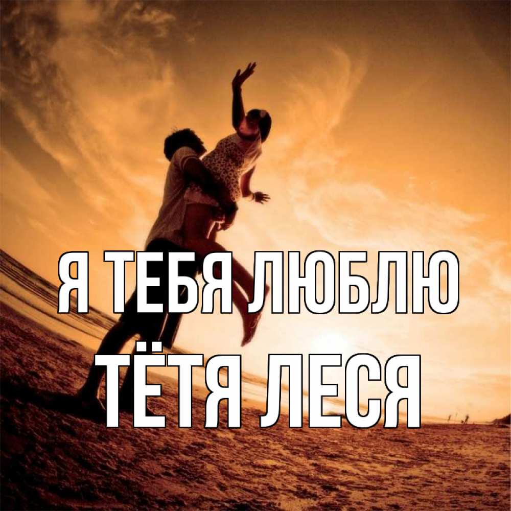 Открытка на каждый день с именем, Тётя-Леся Я тебя люблю парень держит девушку Прикольная открытка с пожеланием онлайн скачать бесплатно 