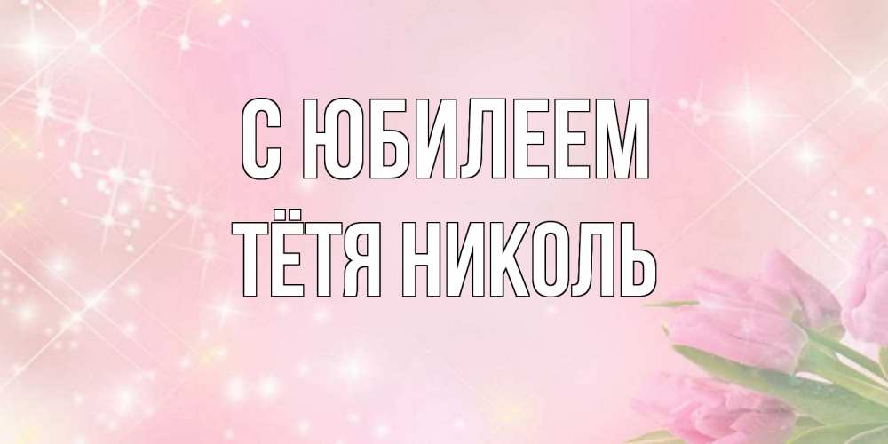 Открытка на каждый день с именем, Тётя-Николь С юбилеем открытки в нежных цветах Прикольная открытка с пожеланием онлайн скачать бесплатно 