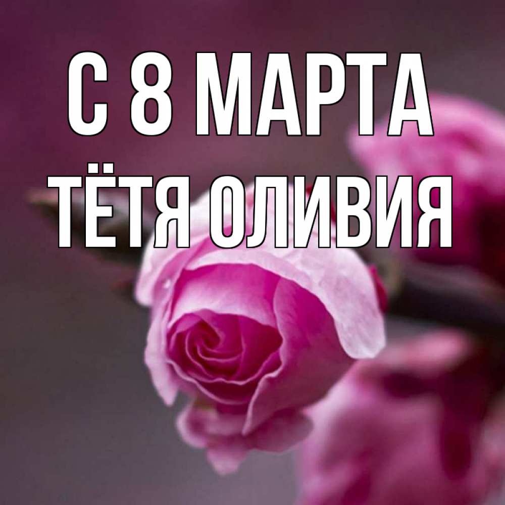 Открытка на каждый день с именем, Тётя-Оливия С 8 МАРТА весна Прикольная открытка с пожеланием онлайн скачать бесплатно 