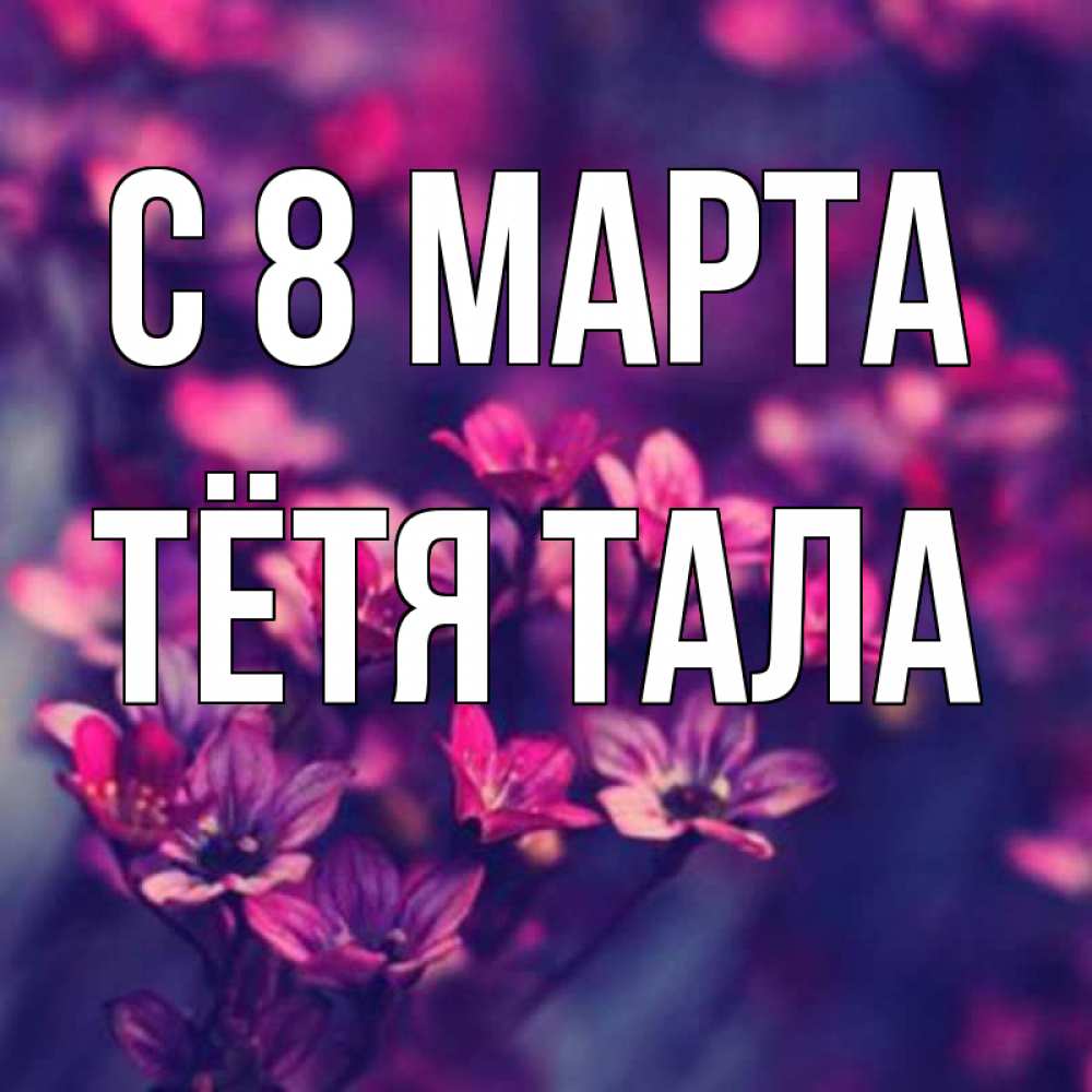 Открытка на каждый день с именем, Тётя-Тала С 8 МАРТА небольшие цветы 1 Прикольная открытка с пожеланием онлайн скачать бесплатно 