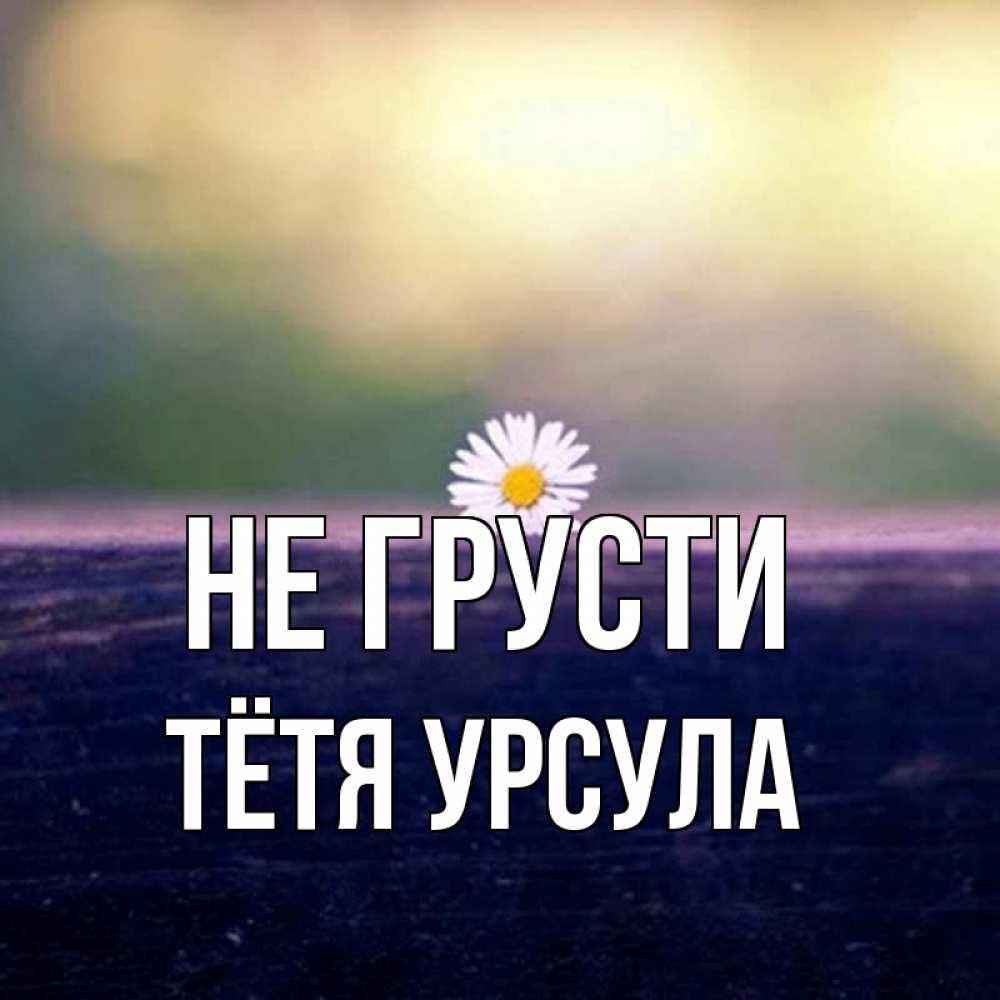 Открытка на каждый день с именем, Тётя-Урсула Не грусти красота Прикольная открытка с пожеланием онлайн скачать бесплатно 