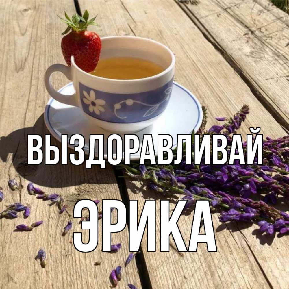 Открытка на каждый день с именем, Эрика Выздоравливай чай Прикольная открытка с пожеланием онлайн скачать бесплатно 