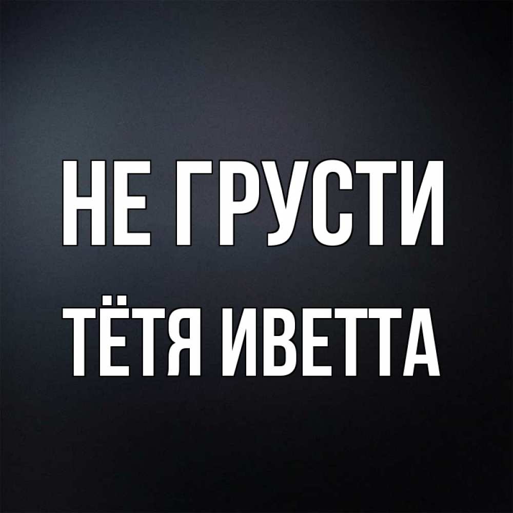 Открытка на каждый день с именем, Тётя-Иветта Не грусти Градиент серый Прикольная открытка с пожеланием онлайн скачать бесплатно 