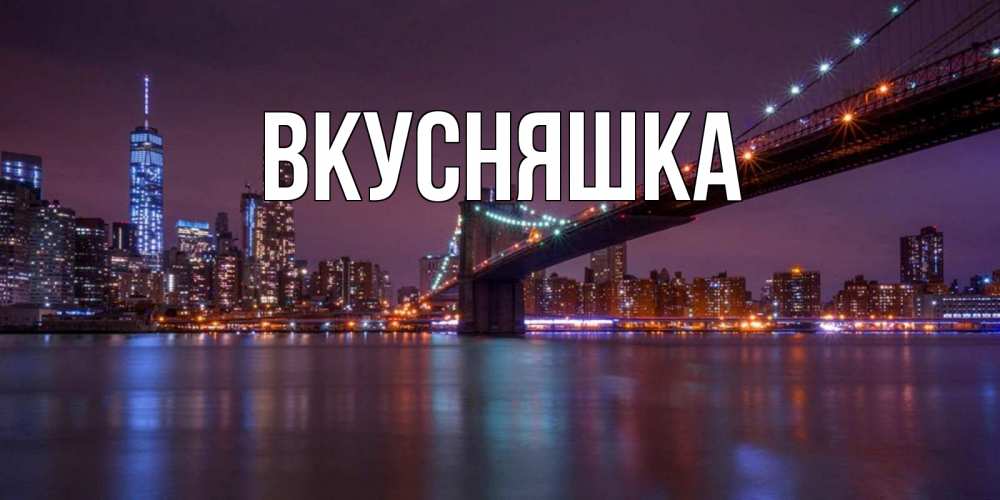 Открытка на каждый день с именем, Вкусняшка Главная ночной мост Прикольная открытка с пожеланием онлайн скачать бесплатно 