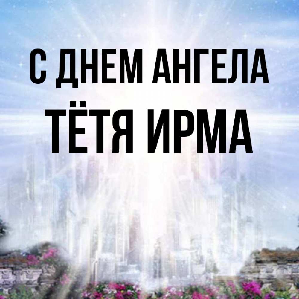 Открытка на каждый день с именем, Тётя-Ирма С днем ангела небесный свет Прикольная открытка с пожеланием онлайн скачать бесплатно 