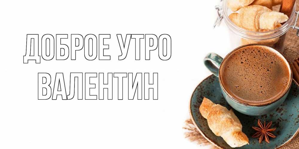 Открытка на каждый день с именем, Валентин Доброе утро кофе с пенкой Прикольная открытка с пожеланием онлайн скачать бесплатно 