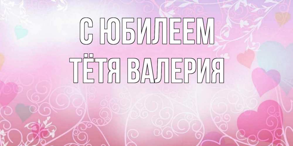 Открытка на каждый день с именем, Тётя-Валерия С юбилеем розовые сердечки и узоры Прикольная открытка с пожеланием онлайн скачать бесплатно 