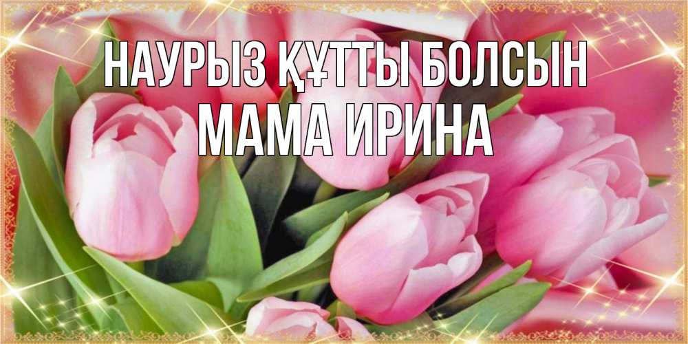 Открытка на каждый день с именем, Мама-Ирина Наурыз құтты болсын красивые открытки на наурыз для милых дам Прикольная открытка с пожеланием онлайн скачать бесплатно 