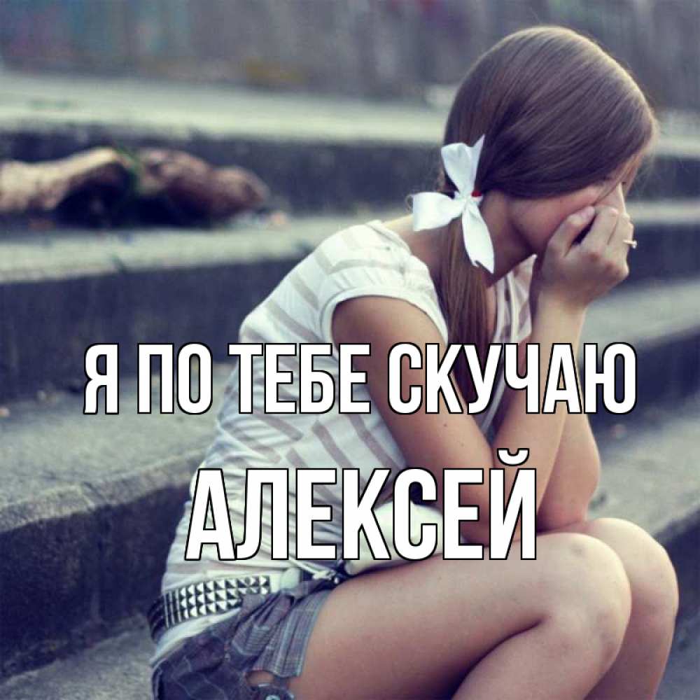 Открытка на каждый день с именем, Алексей Я по тебе скучаю девушка плачет Прикольная открытка с пожеланием онлайн скачать бесплатно 