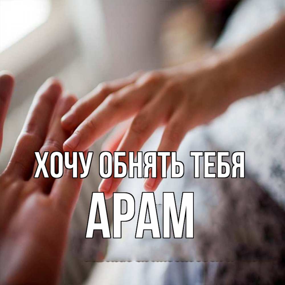 Открытка на каждый день с именем, Арам Хочу обнять тебя прикосновение Прикольная открытка с пожеланием онлайн скачать бесплатно 