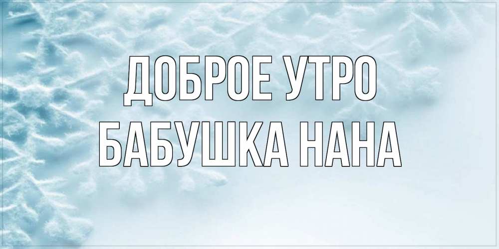 Открытка на каждый день с именем, Бабушка-Нана Доброе утро классное зимнее утро Прикольная открытка с пожеланием онлайн скачать бесплатно 