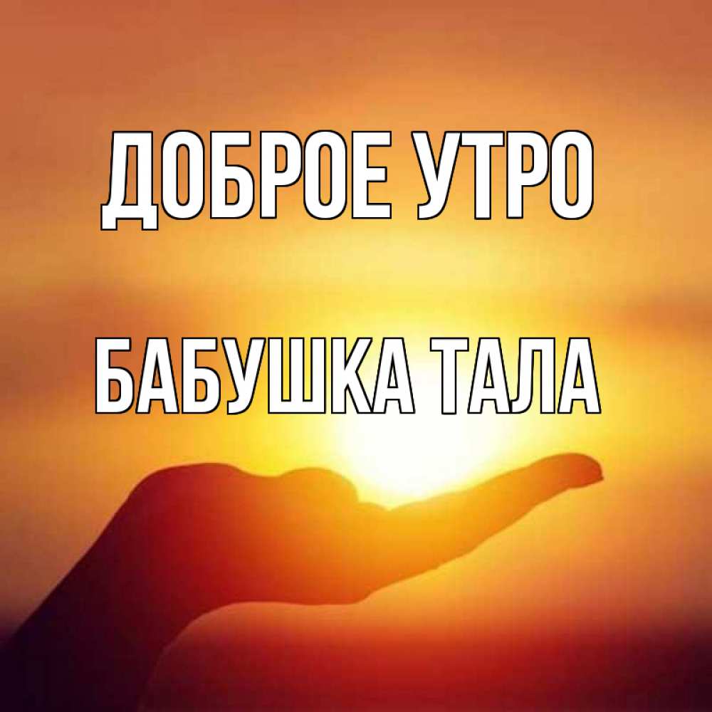 Открытка на каждый день с именем, Бабушка-Тала Доброе утро ладошка и закат Прикольная открытка с пожеланием онлайн скачать бесплатно 