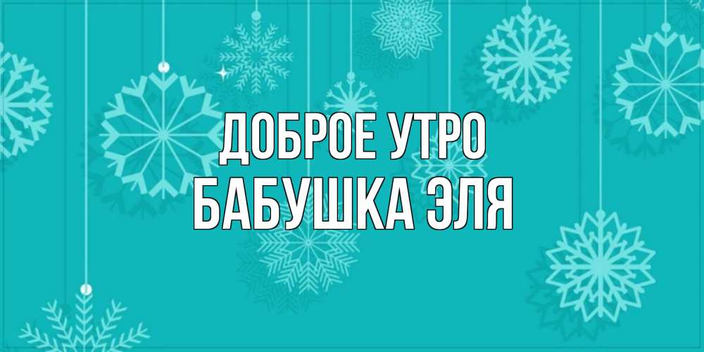 Открытка на каждый день с именем, Бабушка-Эля Доброе утро открытка со снежинками Прикольная открытка с пожеланием онлайн скачать бесплатно 
