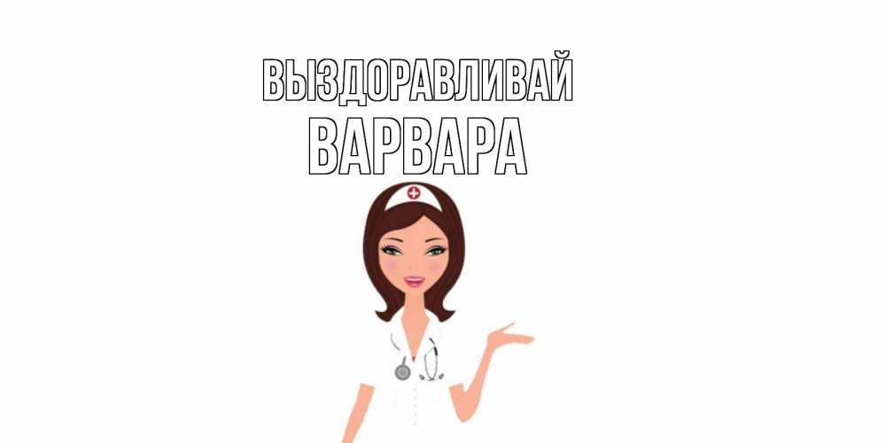 Открытка на каждый день с именем, Варвара Выздоравливай не болей с медсестрой Прикольная открытка с пожеланием онлайн скачать бесплатно 