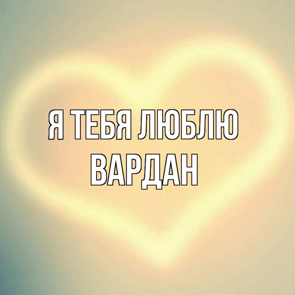 Открытка на каждый день с именем, Вардан Я тебя люблю сердце Прикольная открытка с пожеланием онлайн скачать бесплатно 