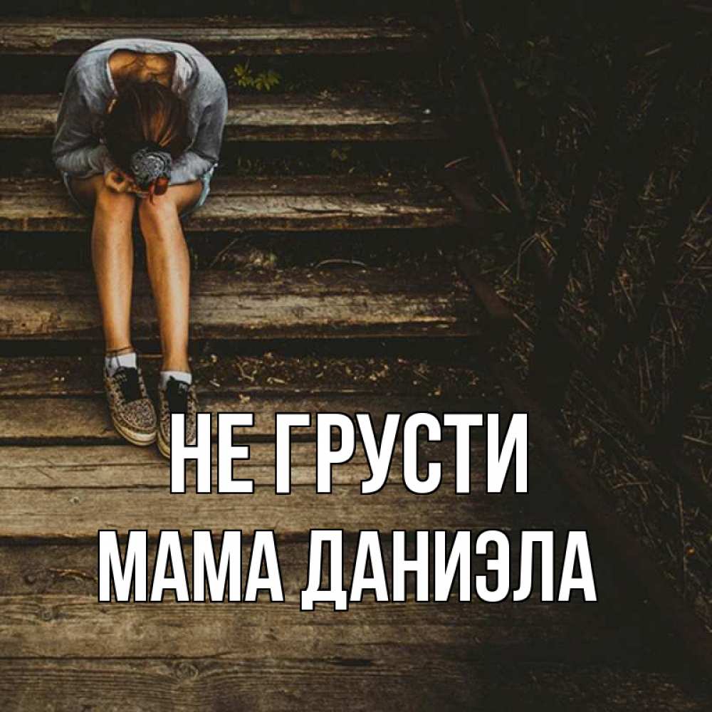 Открытка на каждый день с именем, Мама-Даниэла Не грусти девушка сидит на деревянных ступеньках Прикольная открытка с пожеланием онлайн скачать бесплатно 