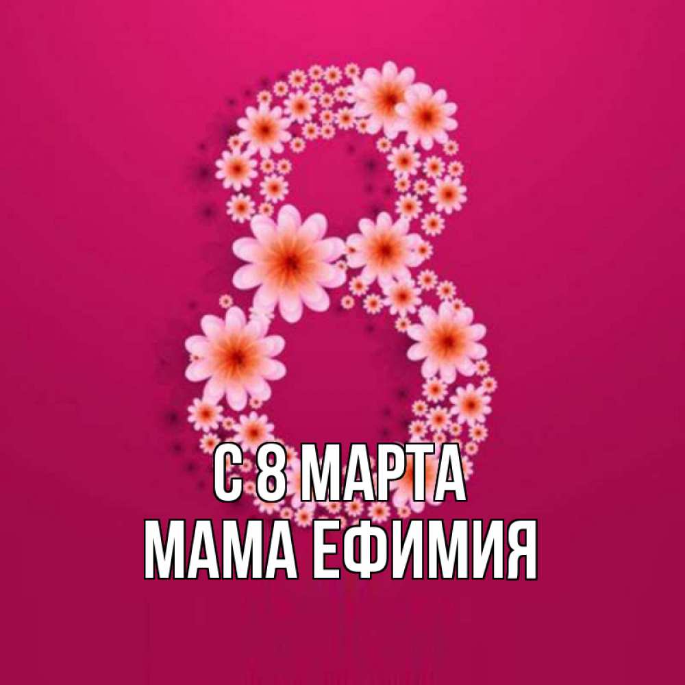 Открытка на каждый день с именем, Мама-Ефимия С 8 МАРТА цветы в виде цифры восемь Прикольная открытка с пожеланием онлайн скачать бесплатно 