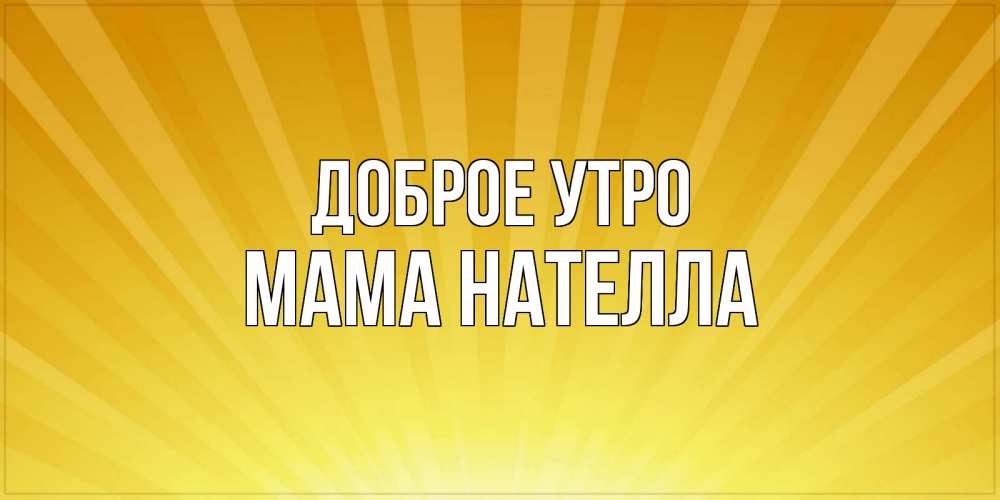 Открытка на каждый день с именем, Мама-Нателла Доброе утро пожелания доброго утра Прикольная открытка с пожеланием онлайн скачать бесплатно 