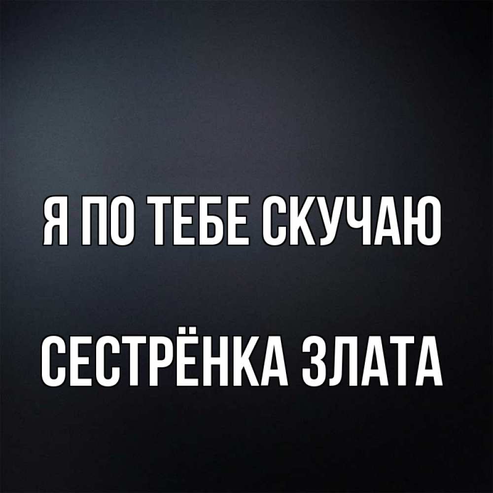 Открытка на каждый день с именем, Сестрёнка-Злата Я по тебе скучаю с подписью Прикольная открытка с пожеланием онлайн скачать бесплатно 