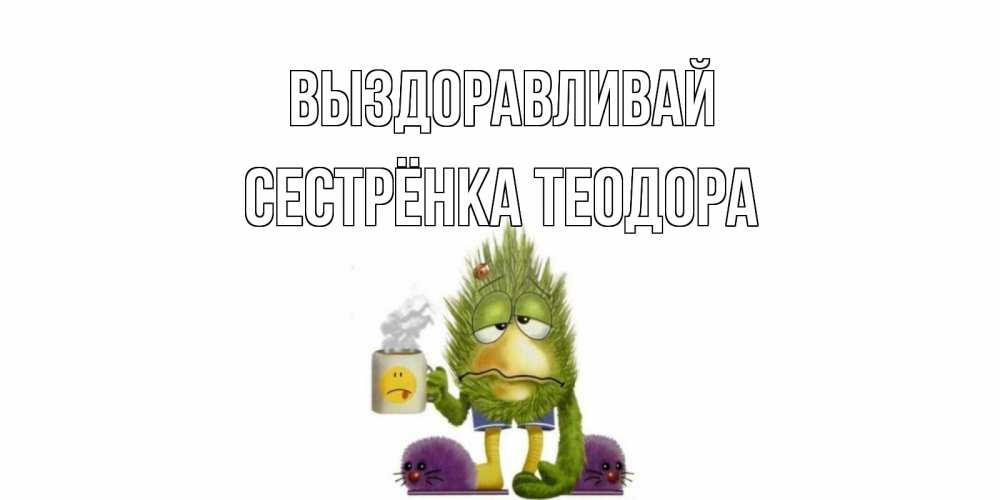 Открытка на каждый день с именем, Сестрёнка-Теодора Выздоравливай выздоравливайте быстрее Прикольная открытка с пожеланием онлайн скачать бесплатно 