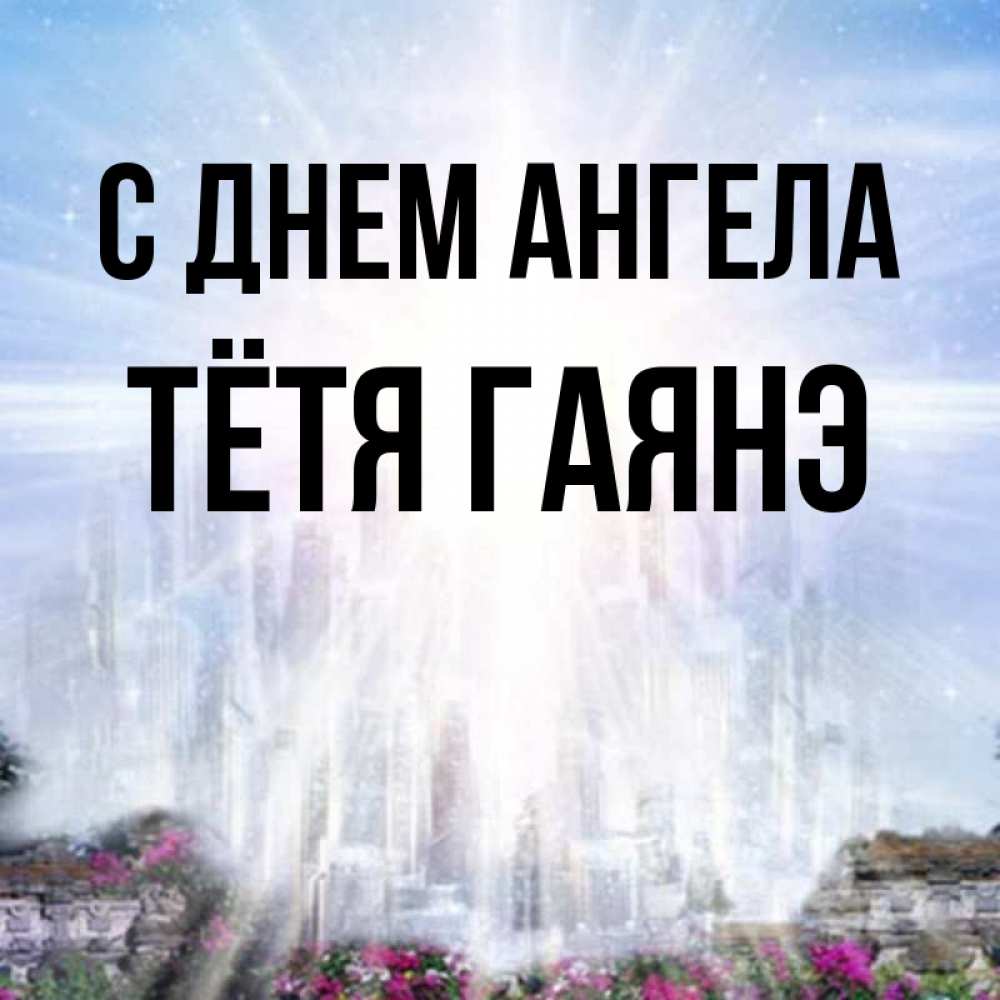 Открытка на каждый день с именем, Тётя-Гаянэ С днем ангела небесный свет Прикольная открытка с пожеланием онлайн скачать бесплатно 