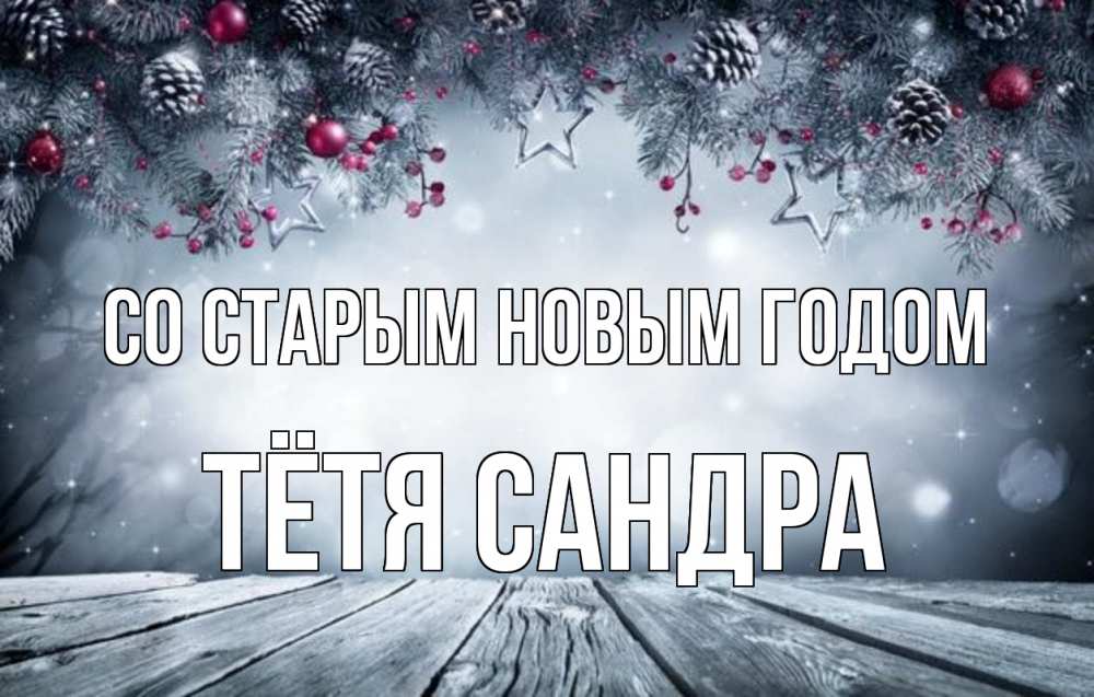 Открытка на каждый день с именем, Тётя-Сандра Со старым новым годом старый новый год Прикольная открытка с пожеланием онлайн скачать бесплатно 