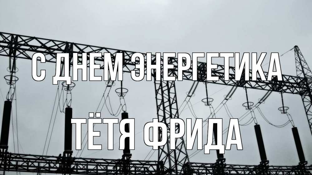 Открытка на каждый день с именем, Тётя-Фрида С днем энергетика энергетика Прикольная открытка с пожеланием онлайн скачать бесплатно 
