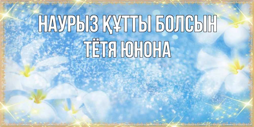 Открытка на каждый день с именем, Тётя-Юнона Наурыз құтты болсын наурыз  мейрамы кутты болсын Прикольная открытка с пожеланием онлайн скачать бесплатно 