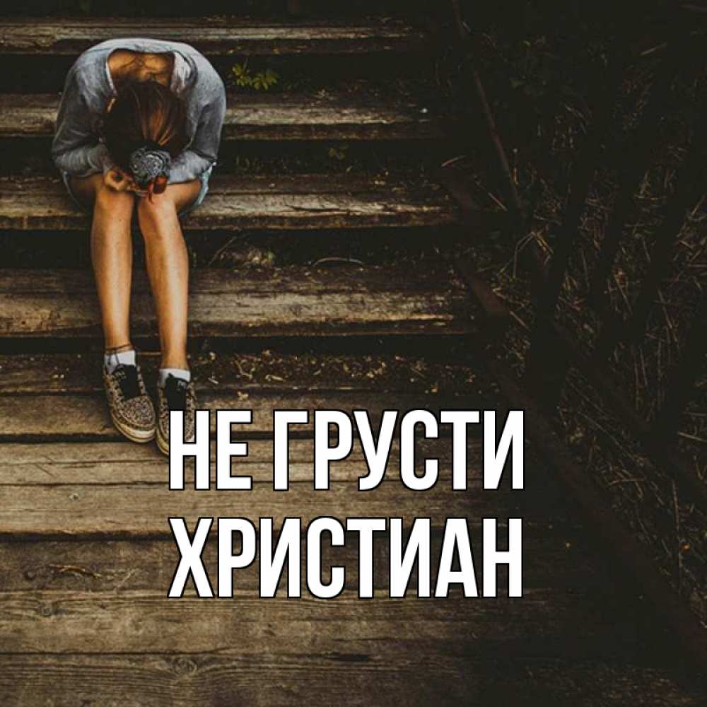 Открытка на каждый день с именем, Христиан Не грусти девушка сидит на деревянных ступеньках Прикольная открытка с пожеланием онлайн скачать бесплатно 